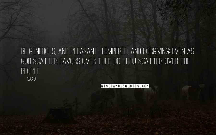 Saadi Quotes: Be generous, and pleasant-tempered, and forgiving; even as God scatter favors over thee, do thou scatter over the people.