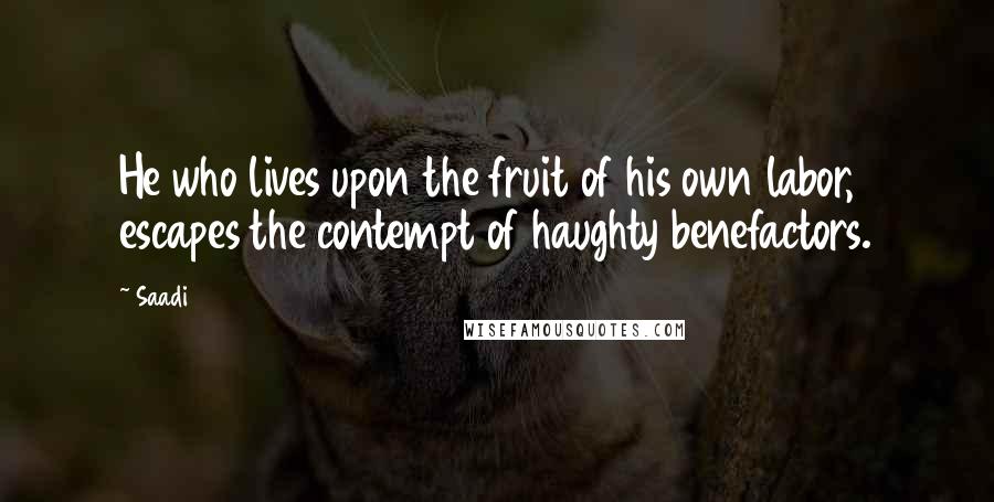 Saadi Quotes: He who lives upon the fruit of his own labor, escapes the contempt of haughty benefactors.