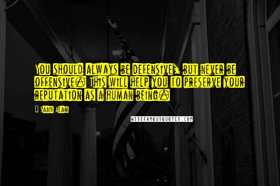 Saaif Alam Quotes: You should always be defensive, but never be offensive. This will help you to preserve your reputation as a human being.