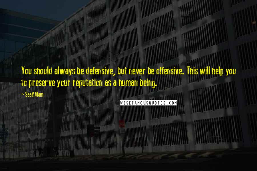 Saaif Alam Quotes: You should always be defensive, but never be offensive. This will help you to preserve your reputation as a human being.