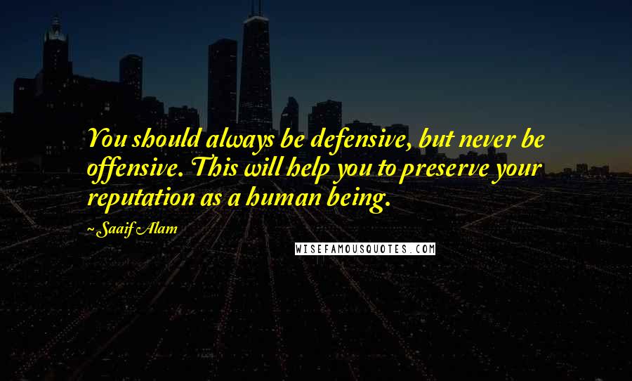 Saaif Alam Quotes: You should always be defensive, but never be offensive. This will help you to preserve your reputation as a human being.