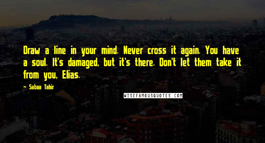 Sabaa Tahir Quotes: Draw a line in your mind. Never cross it again. You have a soul. It's damaged, but it's there. Don't let them take it from you, Elias.