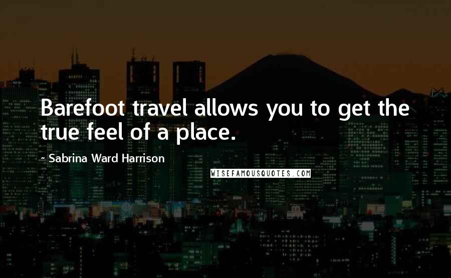 Sabrina Ward Harrison Quotes: Barefoot travel allows you to get the true feel of a place.