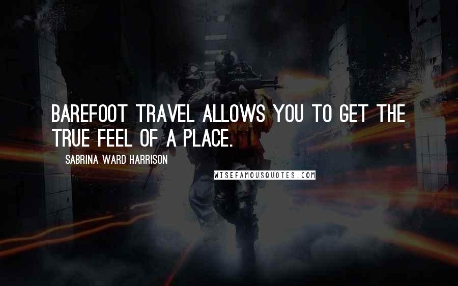 Sabrina Ward Harrison Quotes: Barefoot travel allows you to get the true feel of a place.