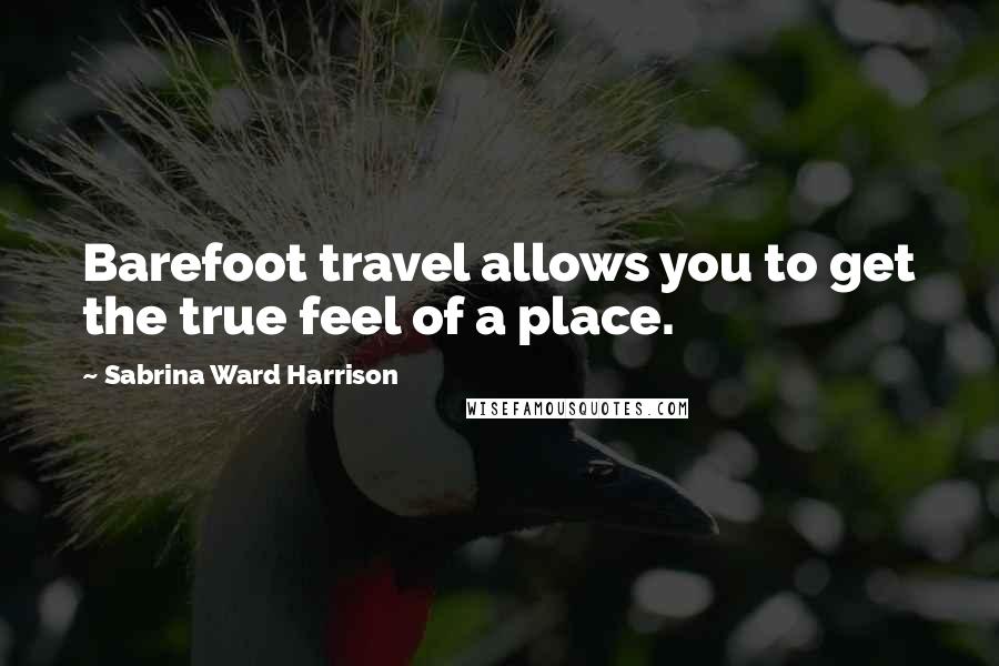 Sabrina Ward Harrison Quotes: Barefoot travel allows you to get the true feel of a place.