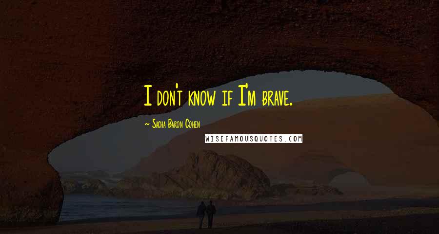 Sacha Baron Cohen Quotes: I don't know if I'm brave.