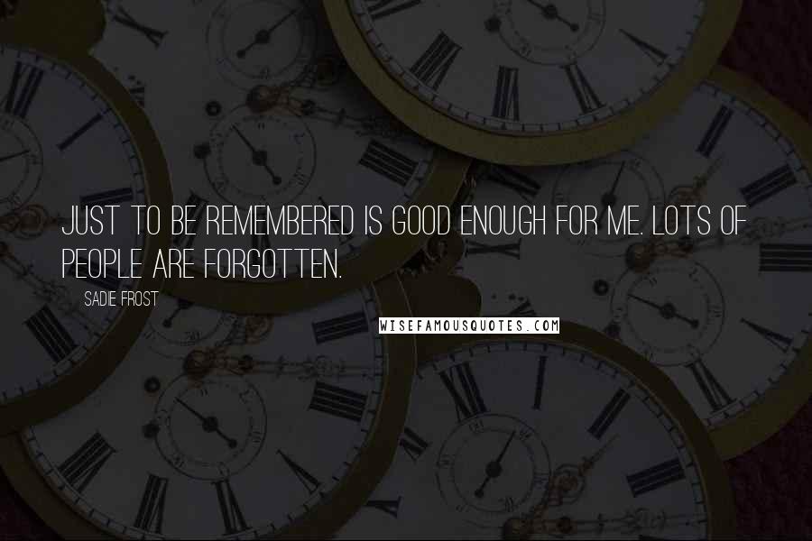 Sadie Frost Quotes: Just to be remembered is good enough for me. Lots of people are forgotten.