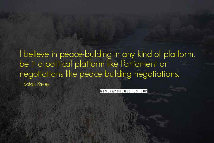 Safak Pavey Quotes: I believe in peace-building in any kind of platform, be it a political platform like Parliament or negotiations like peace-building negotiations.