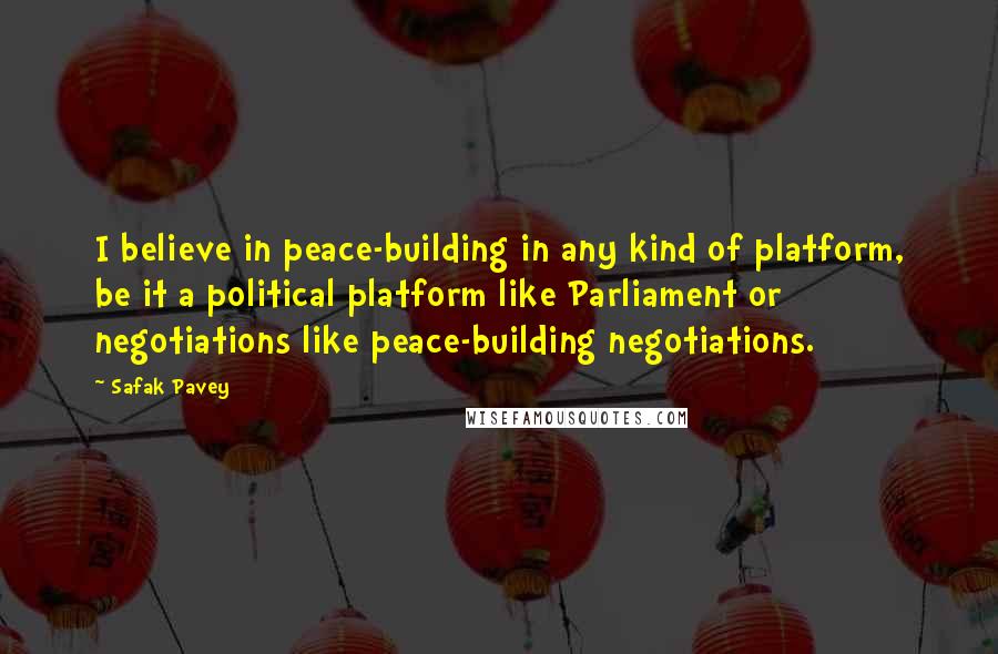 Safak Pavey Quotes: I believe in peace-building in any kind of platform, be it a political platform like Parliament or negotiations like peace-building negotiations.