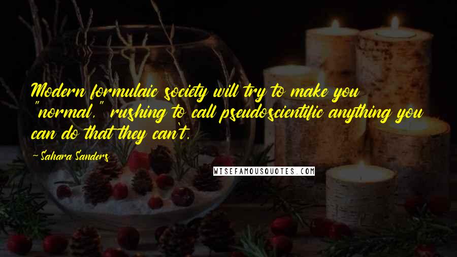 Sahara Sanders Quotes: Modern formulaic society will try to make you "normal," rushing to call pseudoscientific anything you can do that they can't.