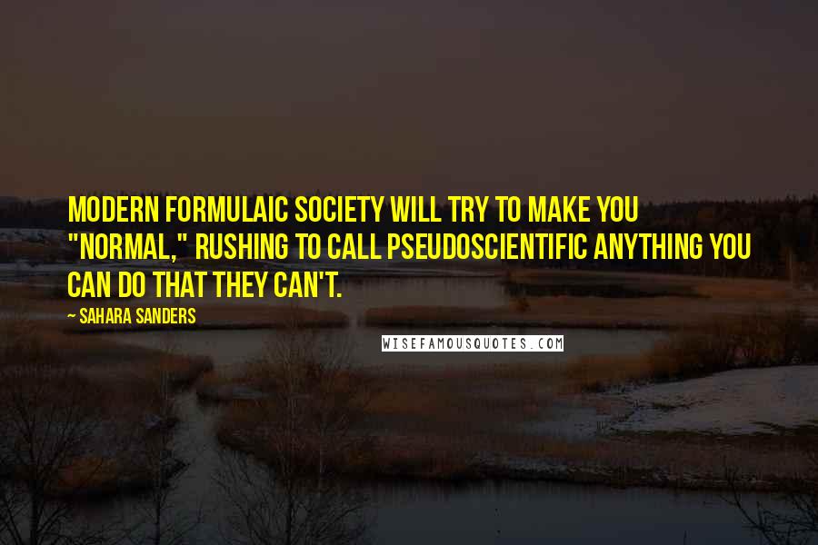 Sahara Sanders Quotes: Modern formulaic society will try to make you "normal," rushing to call pseudoscientific anything you can do that they can't.