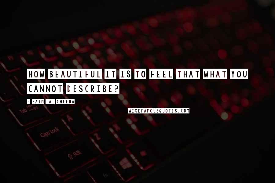 Saim .A. Cheeda Quotes: How beautiful it is to feel that what you cannot describe?