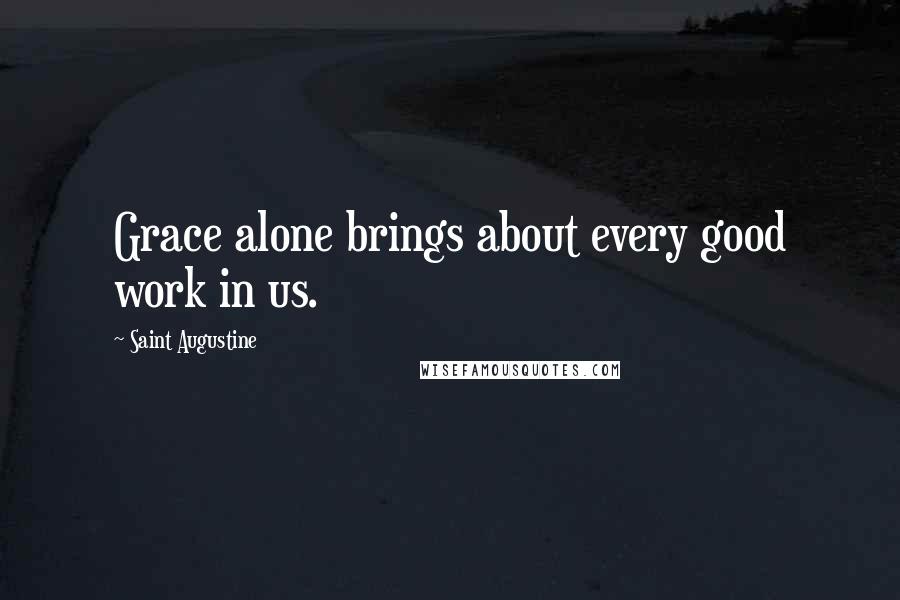 Saint Augustine Quotes: Grace alone brings about every good work in us.