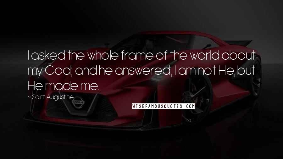 Saint Augustine Quotes: I asked the whole frame of the world about my God; and he answered, I am not He, but He made me.