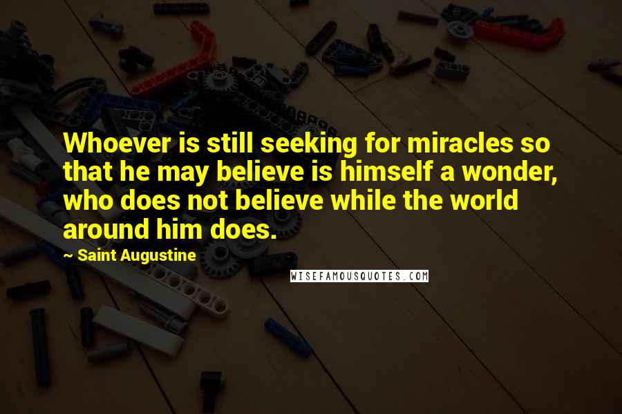 Saint Augustine Quotes: Whoever is still seeking for miracles so that he may believe is himself a wonder, who does not believe while the world around him does.