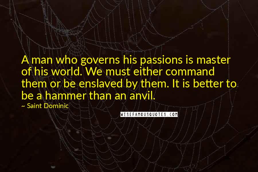 Saint Dominic Quotes: A man who governs his passions is master of his world. We must either command them or be enslaved by them. It is better to be a hammer than an anvil.