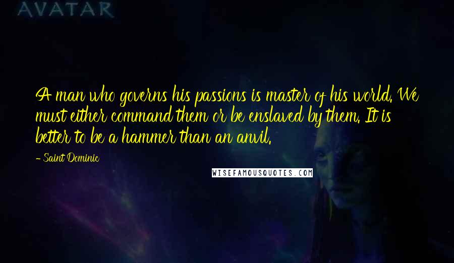 Saint Dominic Quotes: A man who governs his passions is master of his world. We must either command them or be enslaved by them. It is better to be a hammer than an anvil.