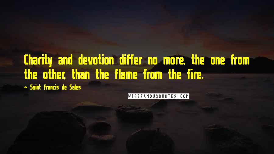 Saint Francis De Sales Quotes: Charity and devotion differ no more, the one from the other, than the flame from the fire.