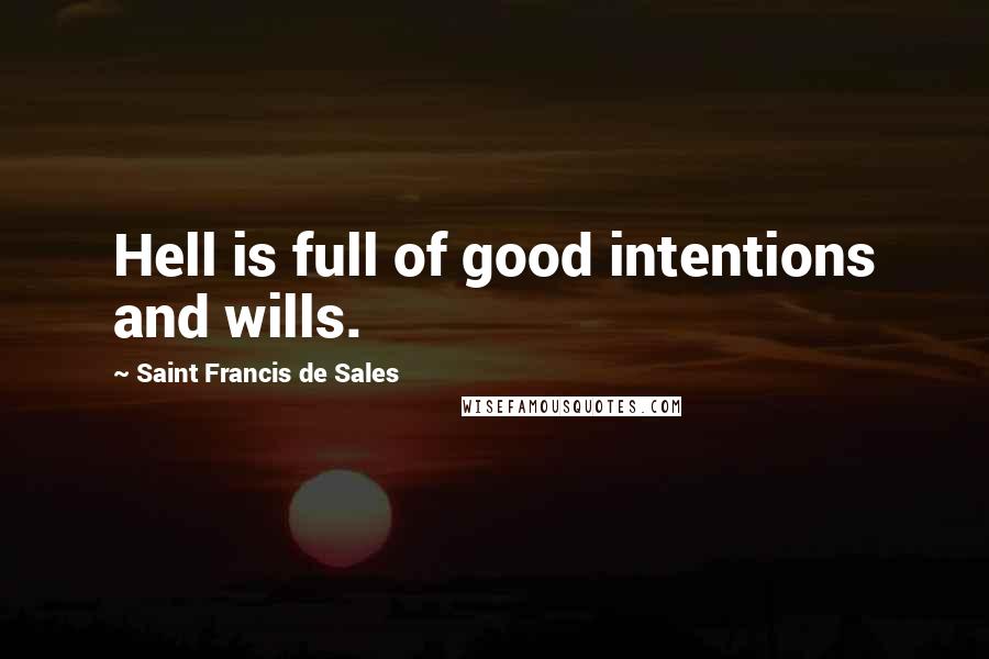 Saint Francis De Sales Quotes: Hell is full of good intentions and wills.