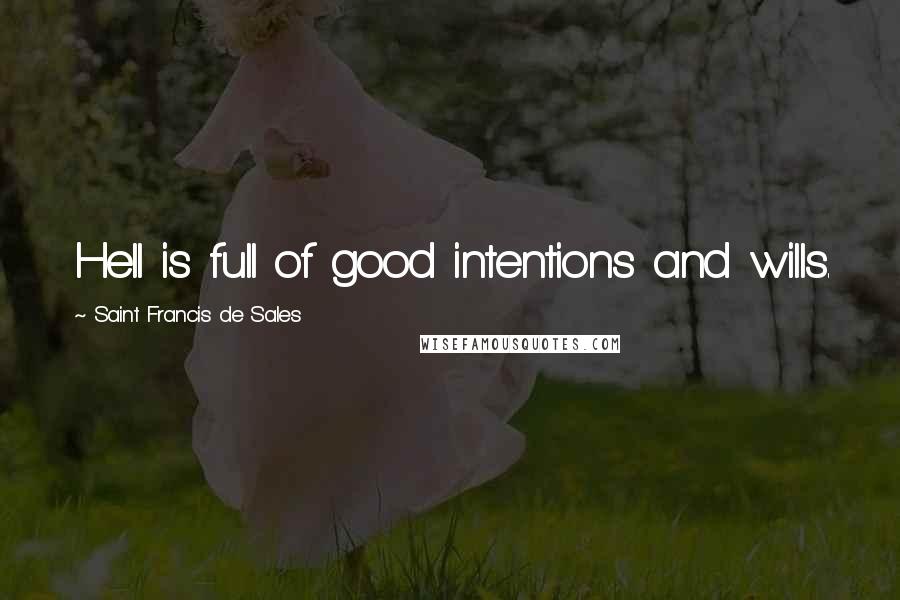 Saint Francis De Sales Quotes: Hell is full of good intentions and wills.