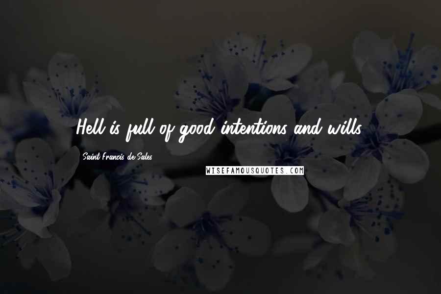 Saint Francis De Sales Quotes: Hell is full of good intentions and wills.