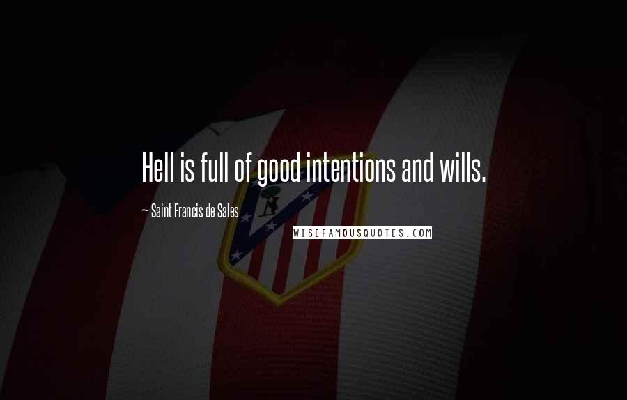 Saint Francis De Sales Quotes: Hell is full of good intentions and wills.