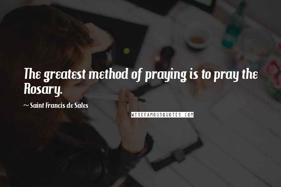 Saint Francis De Sales Quotes: The greatest method of praying is to pray the Rosary.