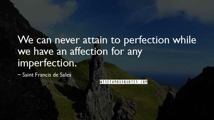 Saint Francis De Sales Quotes: We can never attain to perfection while we have an affection for any imperfection.