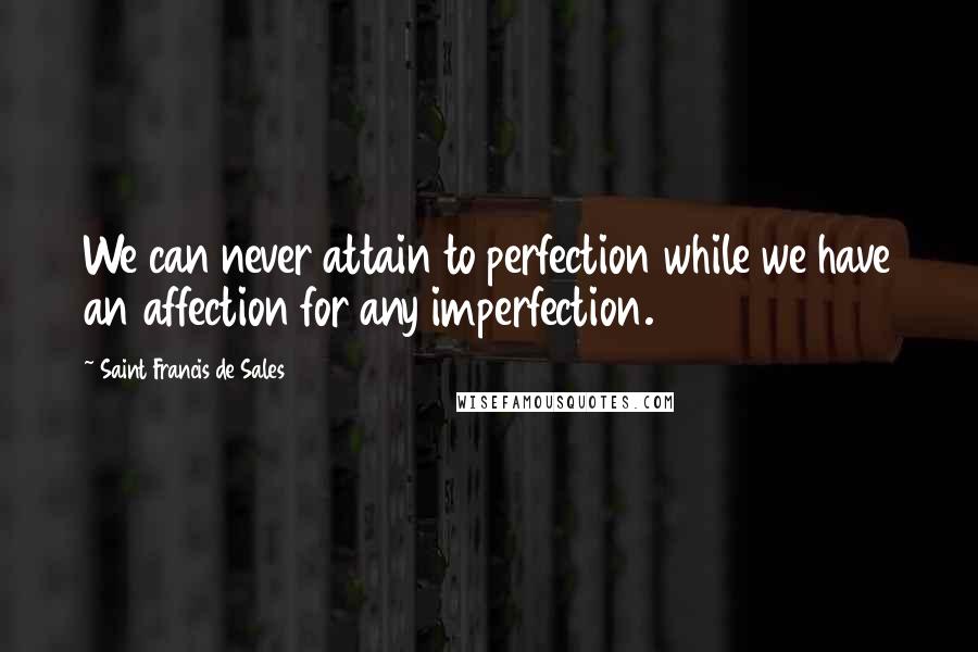 Saint Francis De Sales Quotes: We can never attain to perfection while we have an affection for any imperfection.