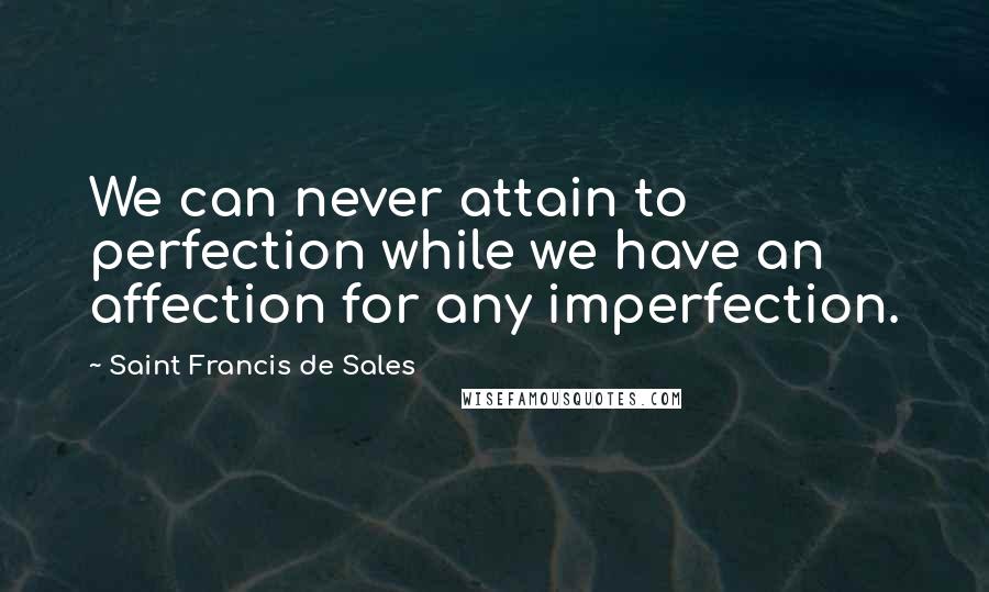 Saint Francis De Sales Quotes: We can never attain to perfection while we have an affection for any imperfection.