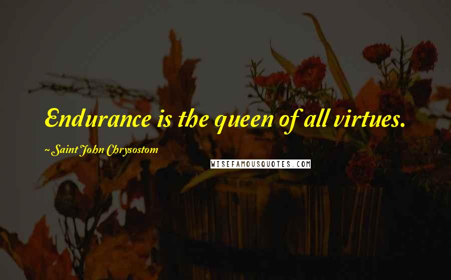 Saint John Chrysostom Quotes: Endurance is the queen of all virtues.