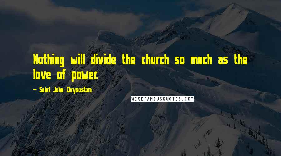 Saint John Chrysostom Quotes: Nothing will divide the church so much as the love of power.