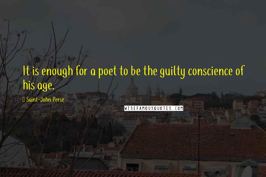 Saint-John Perse Quotes: It is enough for a poet to be the guilty conscience of his age.