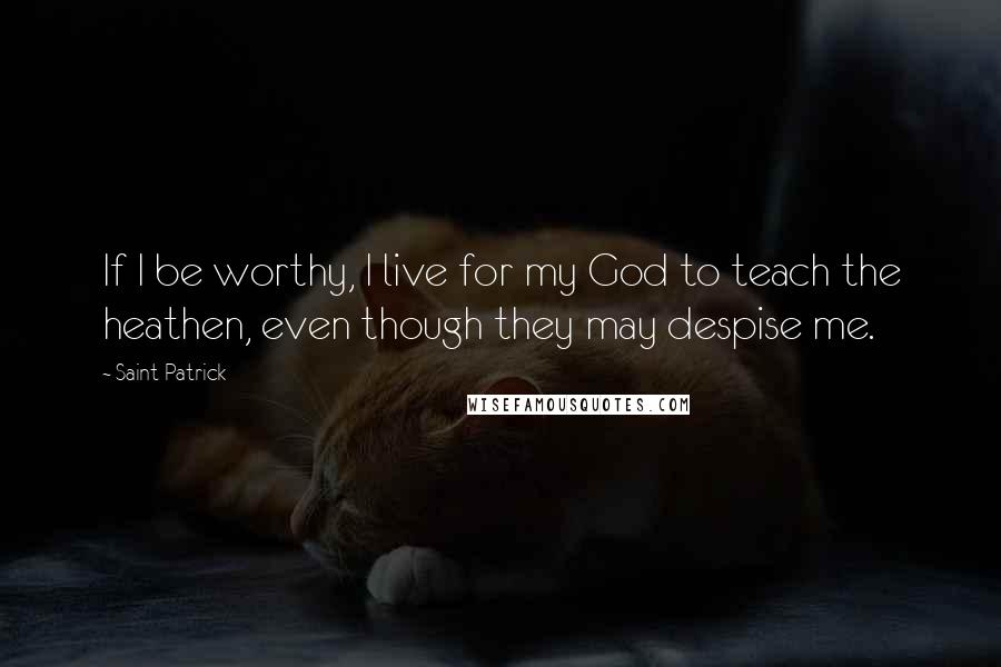 Saint Patrick Quotes: If I be worthy, I live for my God to teach the heathen, even though they may despise me.