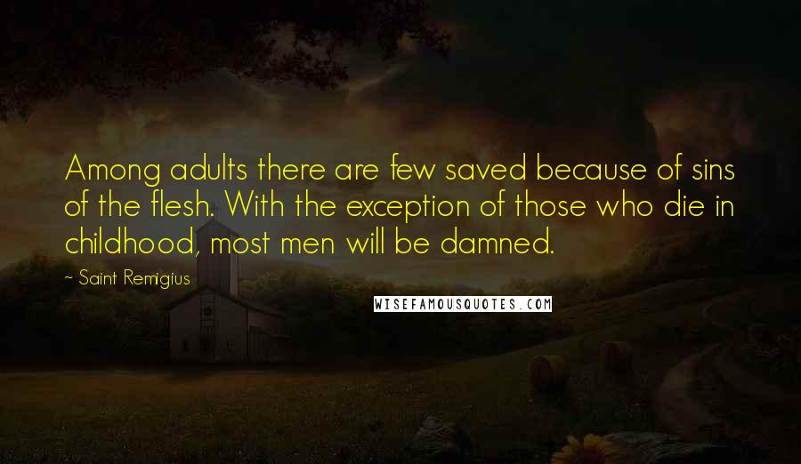 Saint Remigius Quotes: Among adults there are few saved because of sins of the flesh. With the exception of those who die in childhood, most men will be damned.