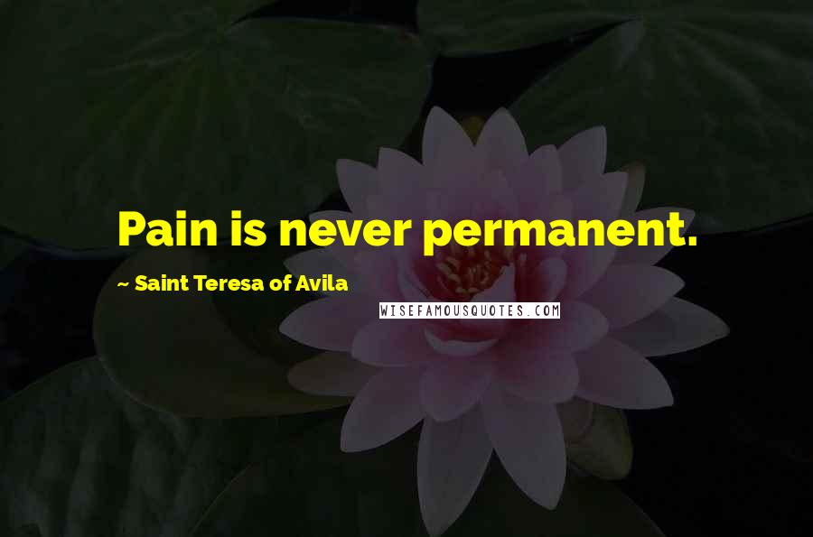 Saint Teresa Of Avila Quotes: Pain is never permanent.