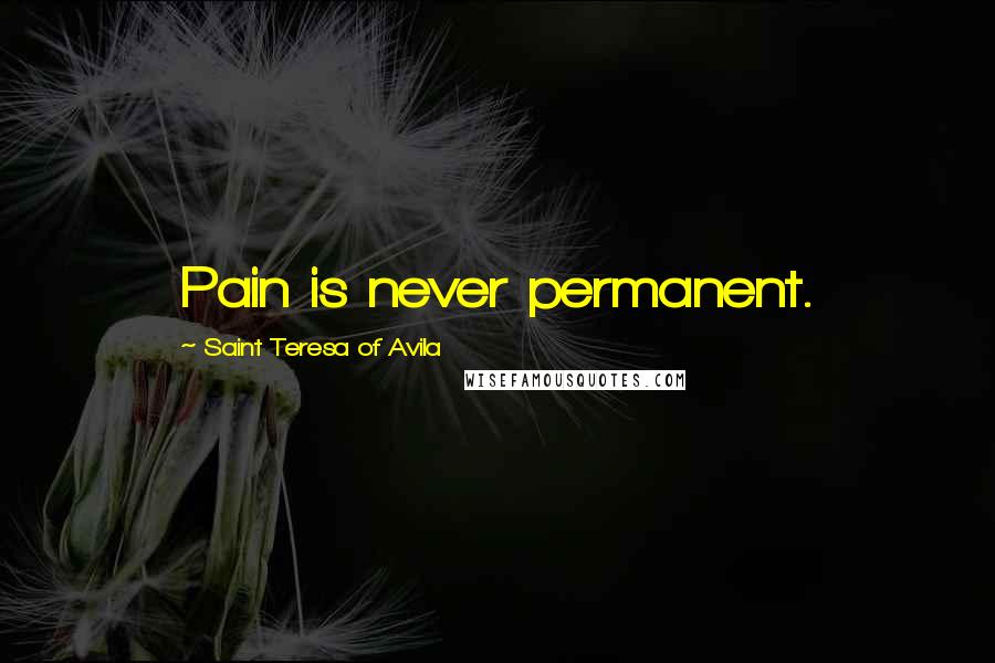 Saint Teresa Of Avila Quotes: Pain is never permanent.