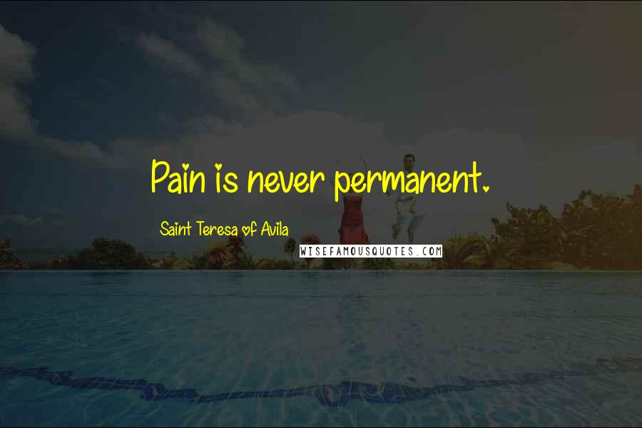 Saint Teresa Of Avila Quotes: Pain is never permanent.