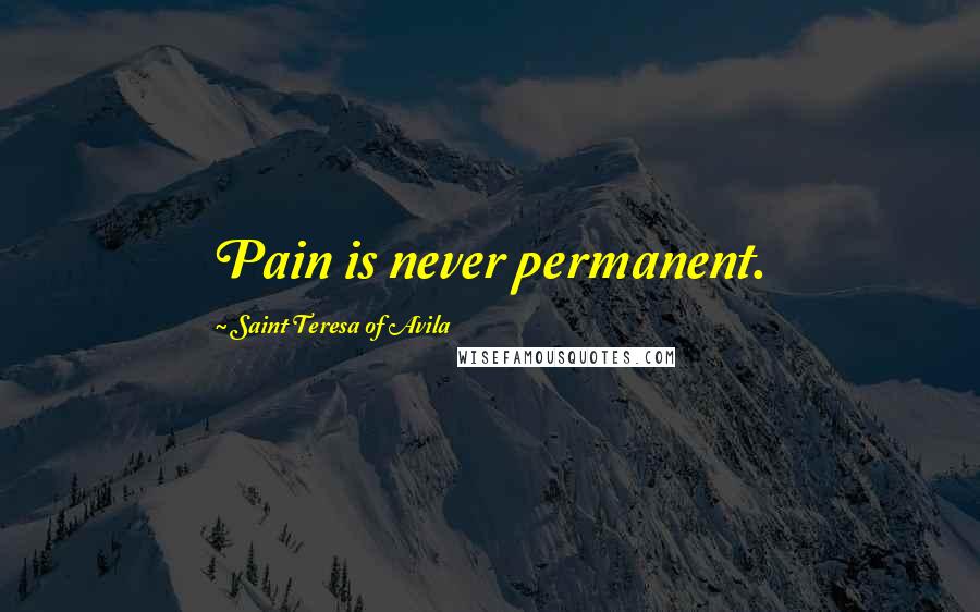 Saint Teresa Of Avila Quotes: Pain is never permanent.