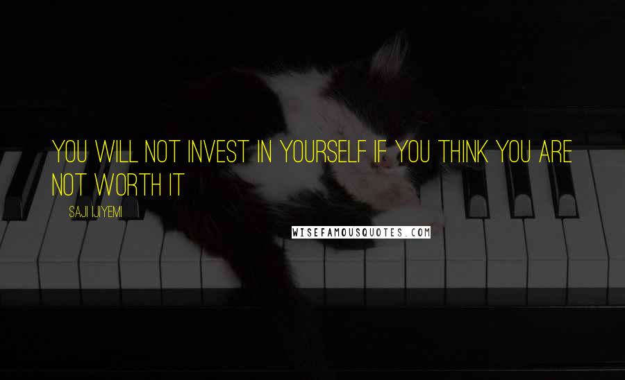 Saji Ijiyemi Quotes: You will not invest in yourself if you think you are not worth it