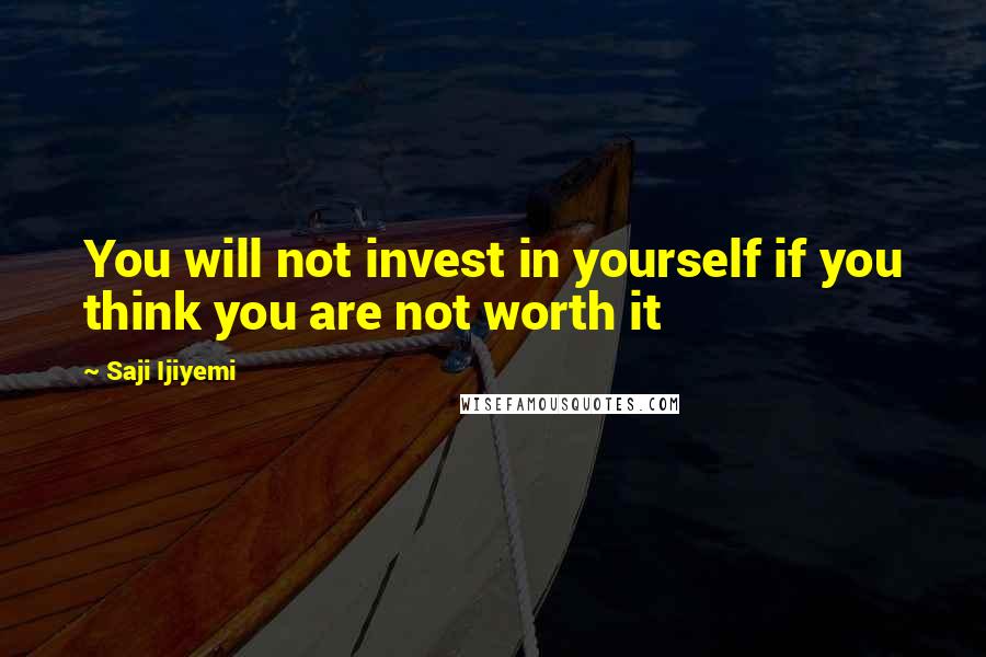 Saji Ijiyemi Quotes: You will not invest in yourself if you think you are not worth it