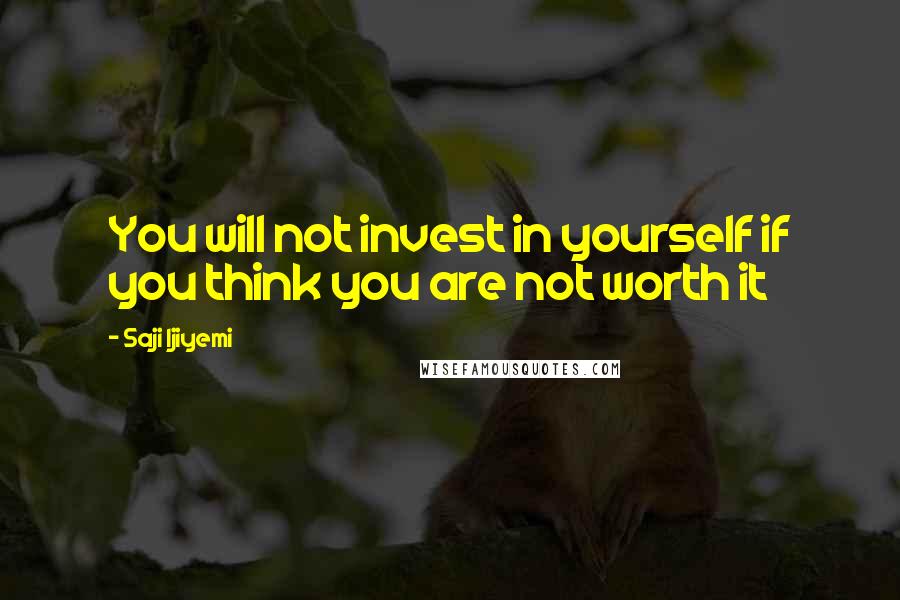 Saji Ijiyemi Quotes: You will not invest in yourself if you think you are not worth it