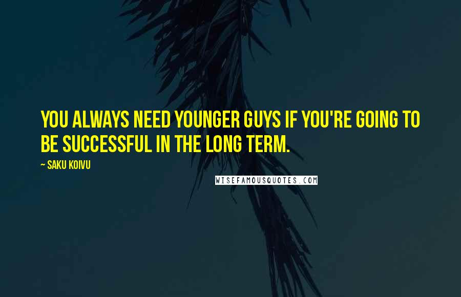 Saku Koivu Quotes: You always need younger guys if you're going to be successful in the long term.