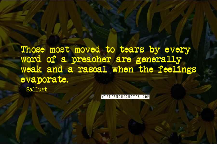 Sallust Quotes: Those most moved to tears by every word of a preacher are generally weak and a rascal when the feelings evaporate.