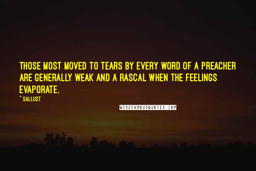 Sallust Quotes: Those most moved to tears by every word of a preacher are generally weak and a rascal when the feelings evaporate.