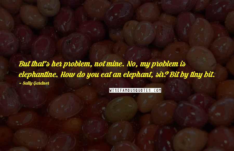 Sally Gardner Quotes: But that's her problem, not mine. No, my problem is elephantine. How do you eat an elephant, sir? Bit by tiny bit.