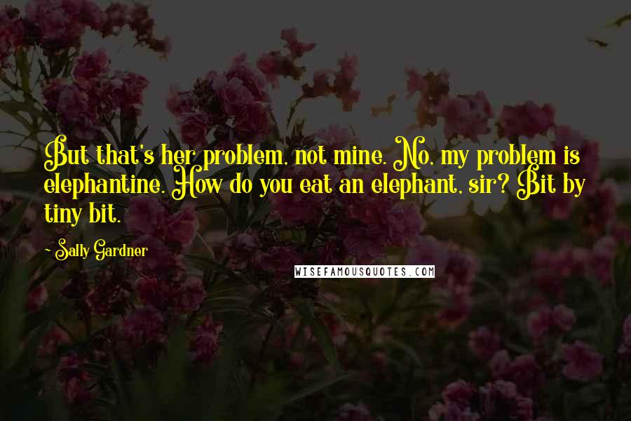 Sally Gardner Quotes: But that's her problem, not mine. No, my problem is elephantine. How do you eat an elephant, sir? Bit by tiny bit.