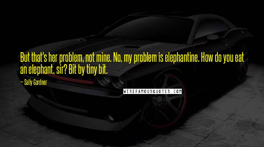 Sally Gardner Quotes: But that's her problem, not mine. No, my problem is elephantine. How do you eat an elephant, sir? Bit by tiny bit.