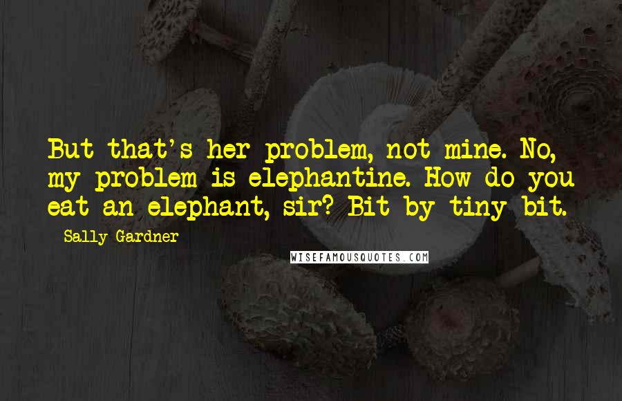 Sally Gardner Quotes: But that's her problem, not mine. No, my problem is elephantine. How do you eat an elephant, sir? Bit by tiny bit.