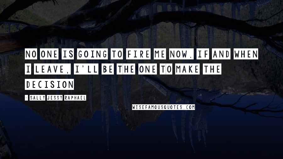 Sally Jessy Raphael Quotes: No one is going to fire me now. If and when I leave, I'll be the one to make the decision